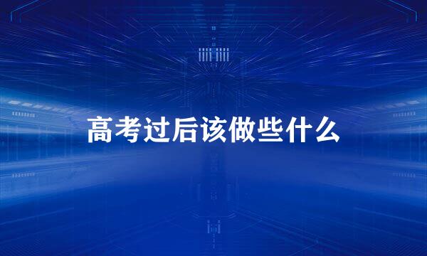 高考过后该做些什么