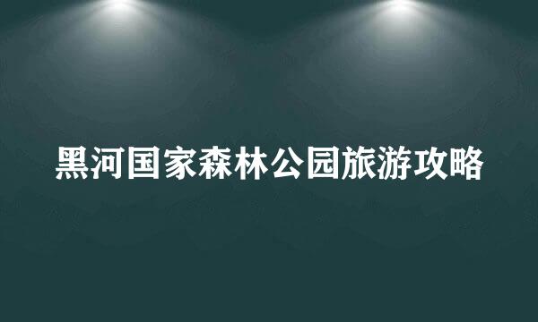 黑河国家森林公园旅游攻略