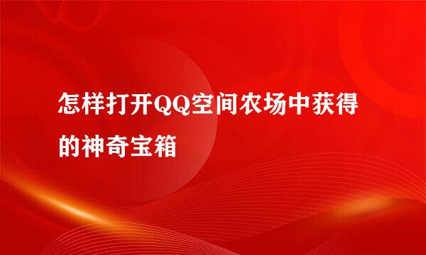 怎样打开QQ空间农场中获得的神奇宝箱