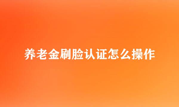 养老金刷脸认证怎么操作