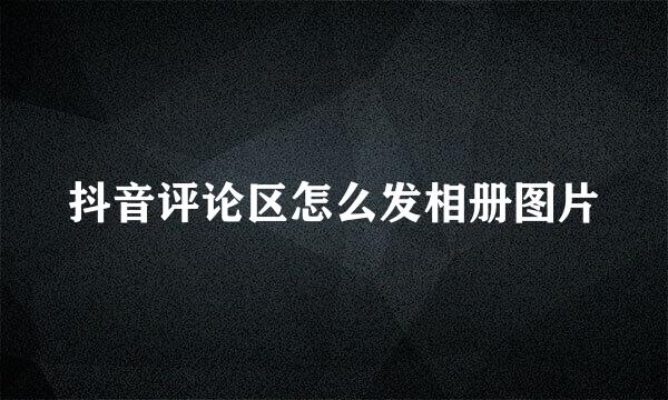 抖音评论区怎么发相册图片