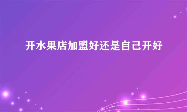 开水果店加盟好还是自己开好