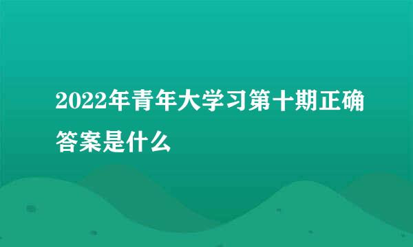 2022年青年大学习第十期正确答案是什么