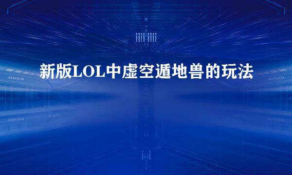 新版LOL中虚空遁地兽的玩法