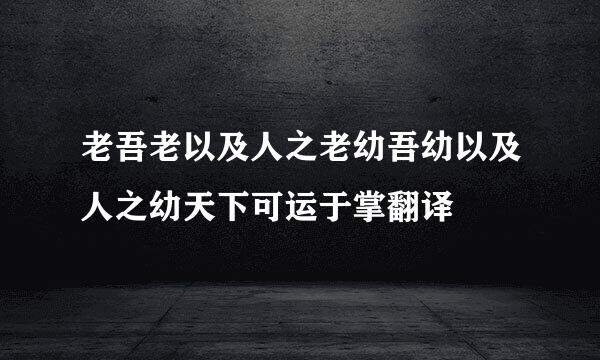 老吾老以及人之老幼吾幼以及人之幼天下可运于掌翻译