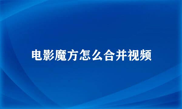 电影魔方怎么合并视频