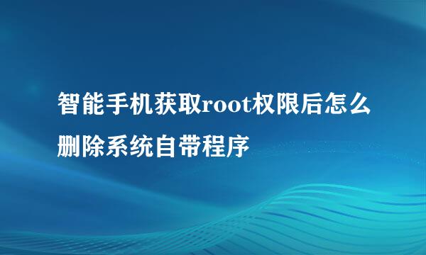 智能手机获取root权限后怎么删除系统自带程序