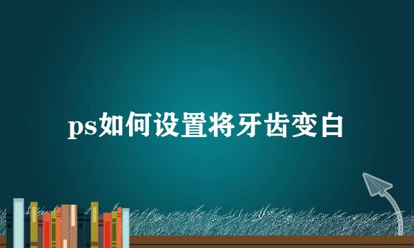 ps如何设置将牙齿变白