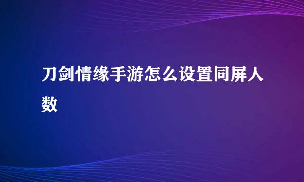 刀剑情缘手游怎么设置同屏人数