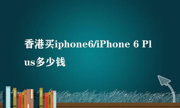 香港买iphone6/iPhone 6 Plus多少钱