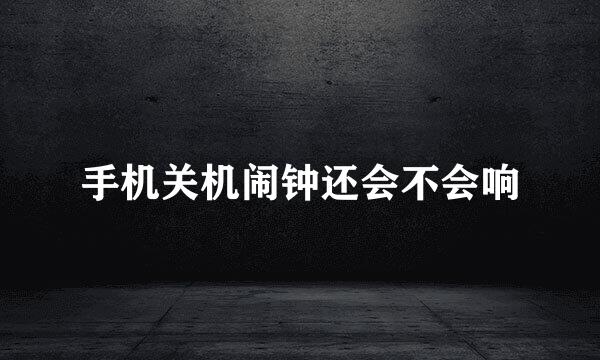 手机关机闹钟还会不会响