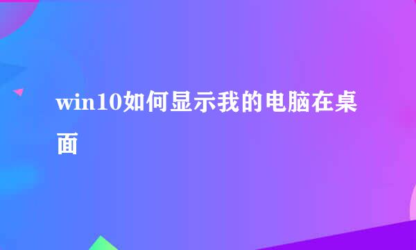 win10如何显示我的电脑在桌面