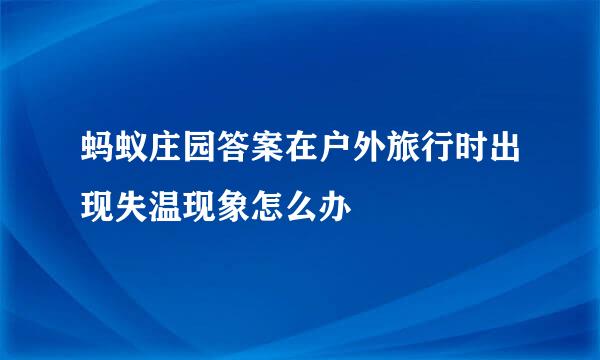 蚂蚁庄园答案在户外旅行时出现失温现象怎么办