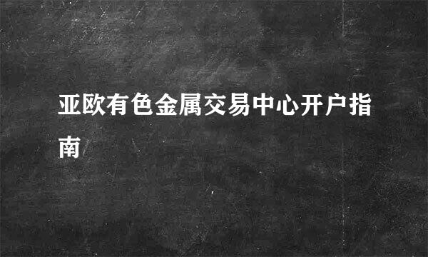 亚欧有色金属交易中心开户指南
