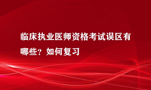 临床执业医师资格考试误区有哪些？如何复习