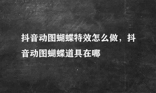 抖音动图蝴蝶特效怎么做，抖音动图蝴蝶道具在哪