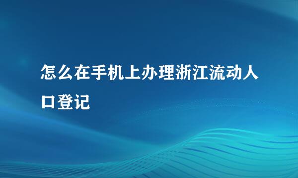 怎么在手机上办理浙江流动人口登记