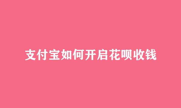 支付宝如何开启花呗收钱