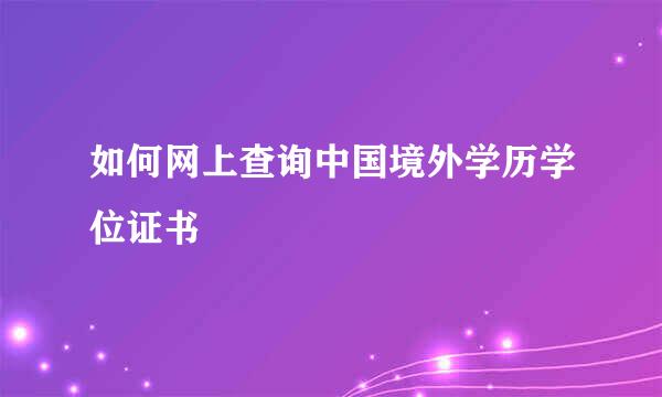 如何网上查询中国境外学历学位证书