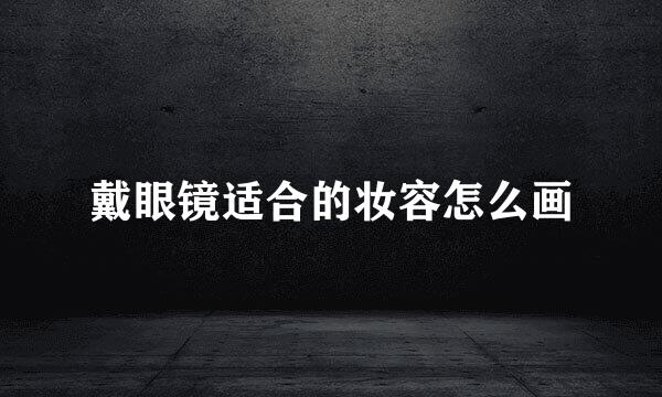 戴眼镜适合的妆容怎么画