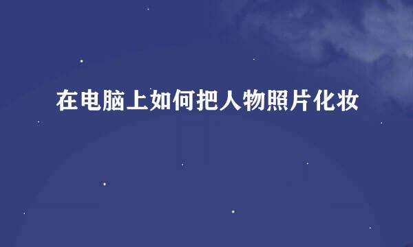 在电脑上如何把人物照片化妆