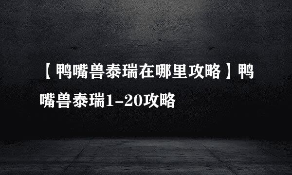 【鸭嘴兽泰瑞在哪里攻略】鸭嘴兽泰瑞1-20攻略