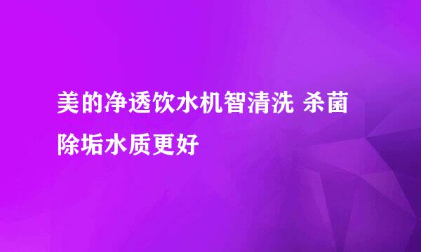 美的净透饮水机智清洗 杀菌除垢水质更好