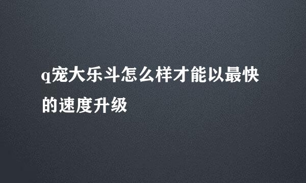 q宠大乐斗怎么样才能以最快的速度升级
