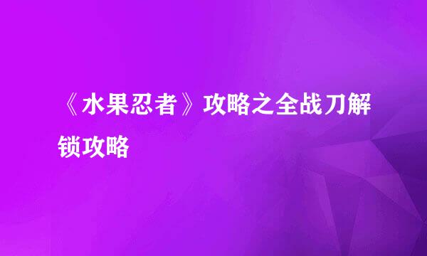 《水果忍者》攻略之全战刀解锁攻略