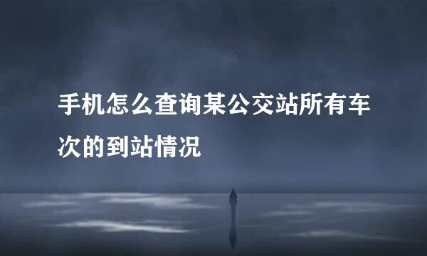 手机怎么查询某公交站所有车次的到站情况