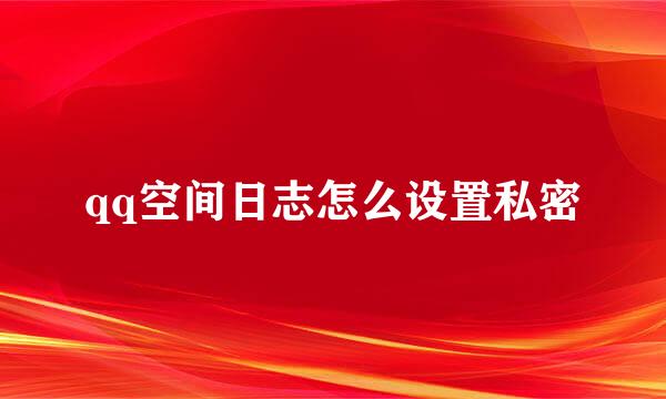 qq空间日志怎么设置私密