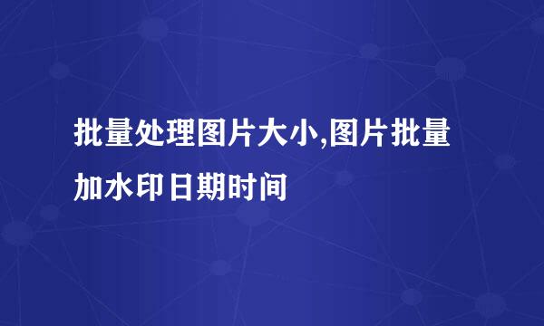 批量处理图片大小,图片批量加水印日期时间