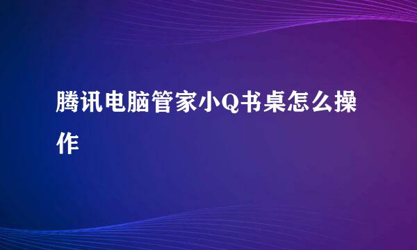 腾讯电脑管家小Q书桌怎么操作