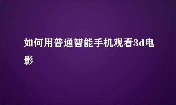 如何用普通智能手机观看3d电影