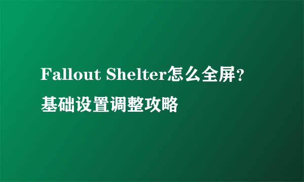Fallout Shelter怎么全屏？基础设置调整攻略