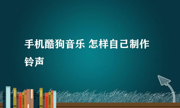 手机酷狗音乐 怎样自己制作铃声 