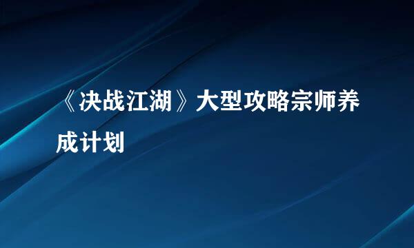 《决战江湖》大型攻略宗师养成计划