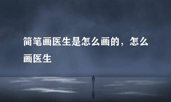 简笔画医生是怎么画的，怎么画医生
