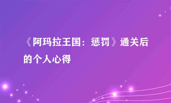 《阿玛拉王国：惩罚》通关后的个人心得