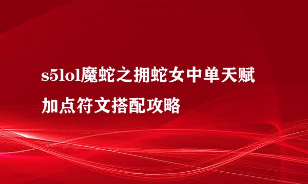 s5lol魔蛇之拥蛇女中单天赋加点符文搭配攻略
