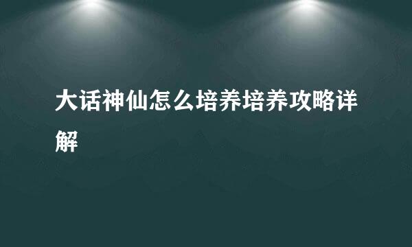 大话神仙怎么培养培养攻略详解
