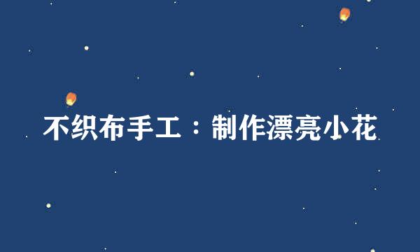 不织布手工∶制作漂亮小花