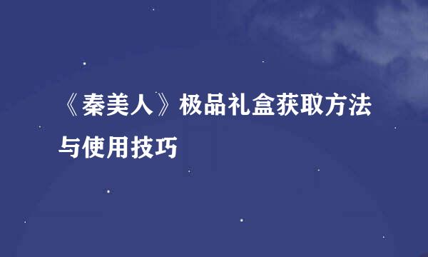 《秦美人》极品礼盒获取方法与使用技巧