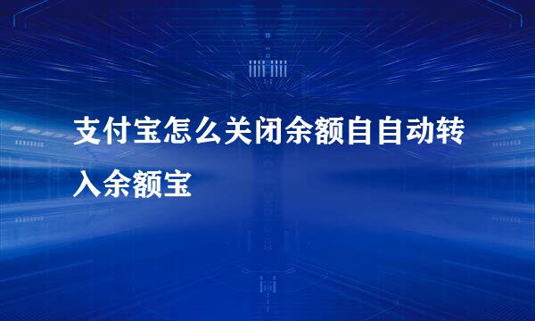 支付宝怎么关闭余额自自动转入余额宝