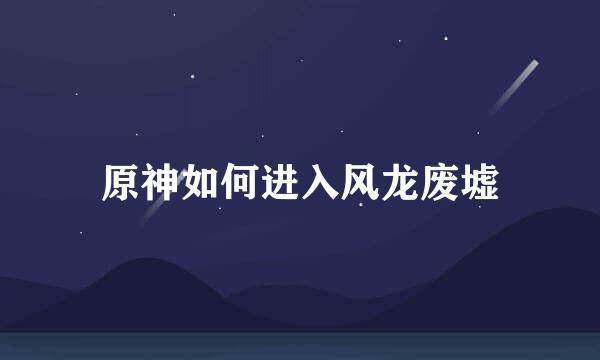 原神如何进入风龙废墟
