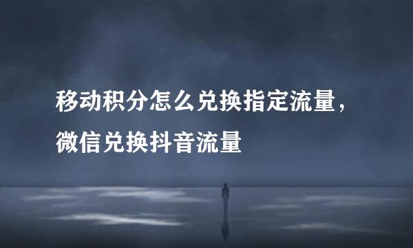 移动积分怎么兑换指定流量，微信兑换抖音流量