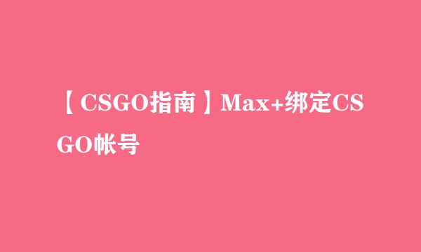 【CSGO指南】Max+绑定CSGO帐号