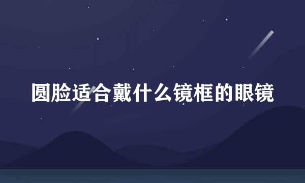 圆脸适合戴什么镜框的眼镜