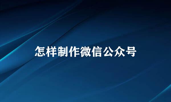 怎样制作微信公众号