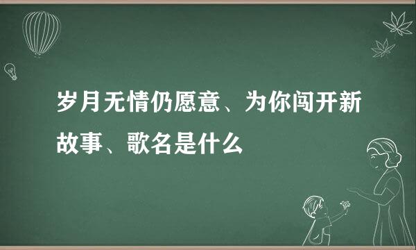 岁月无情仍愿意、为你闯开新故事、歌名是什么